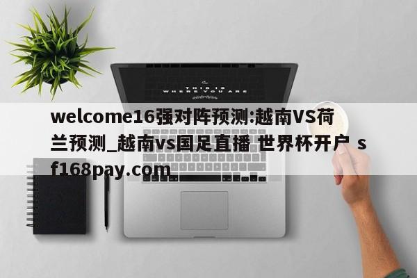 welcome16强对阵预测:越南VS荷兰预测_越南vs国足直播 世界杯开户 sf168pay.com