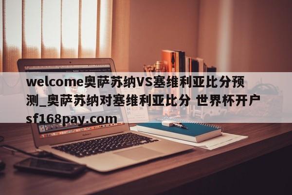 welcome奥萨苏纳VS塞维利亚比分预测_奥萨苏纳对塞维利亚比分 世界杯开户 sf168pay.com