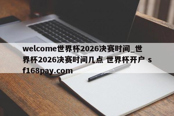 welcome世界杯2026决赛时间_世界杯2026决赛时间几点 世界杯开户 sf168pay.com