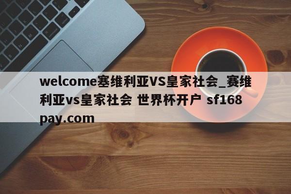 welcome塞维利亚VS皇家社会_赛维利亚vs皇家社会 世界杯开户 sf168pay.com