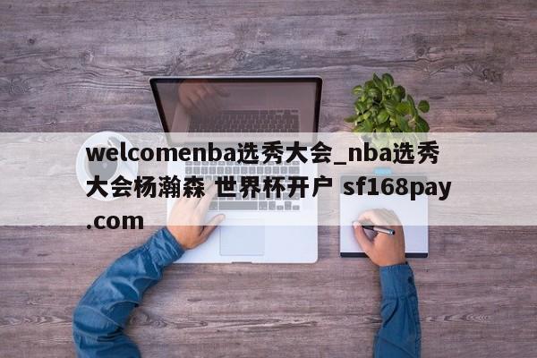welcomenba选秀大会_nba选秀大会杨瀚森 世界杯开户 sf168pay.com