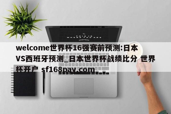 welcome世界杯16强赛前预测:日本VS西班牙预测_日本世界杯战绩比分 世界杯开户 sf168pay.com