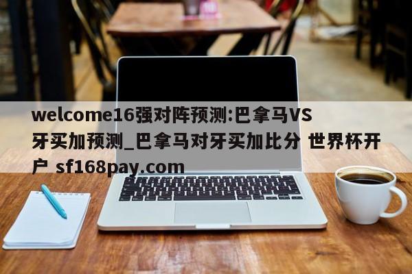 welcome16强对阵预测:巴拿马VS牙买加预测_巴拿马对牙买加比分 世界杯开户 sf168pay.com