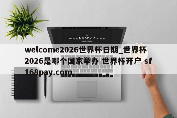 welcome2026世界杯日期_世界杯2026是哪个国家举办 世界杯开户 sf168pay.com