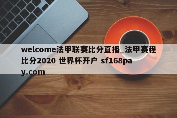 welcome法甲联赛比分直播_法甲赛程比分2020 世界杯开户 sf168pay.com