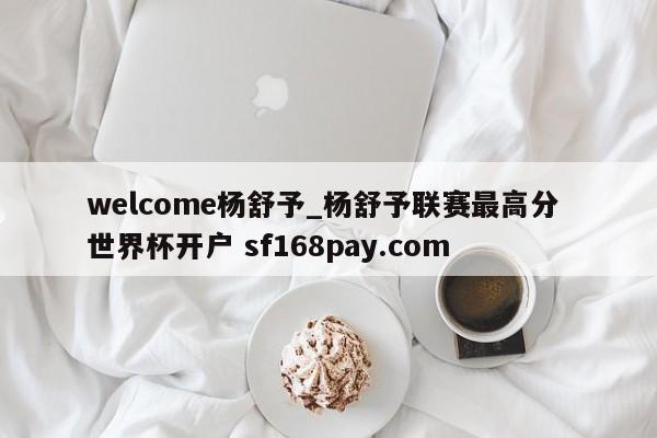 welcome杨舒予_杨舒予联赛最高分 世界杯开户 sf168pay.com