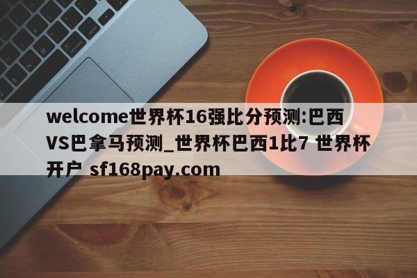 welcome世界杯16强比分预测:巴西VS巴拿马预测_世界杯巴西1比7 世界杯开户 sf168pay.com