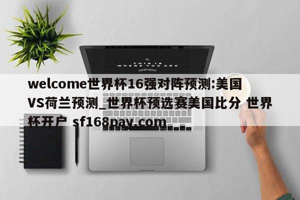 welcome世界杯16强对阵预测:美国VS荷兰预测_世界杯预选赛美国比分 世界杯开户 sf168pay.com
