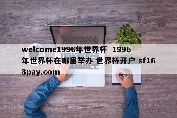 welcome1996年世界杯_1996年世界杯在哪里举办 世界杯开户 sf168pay.com