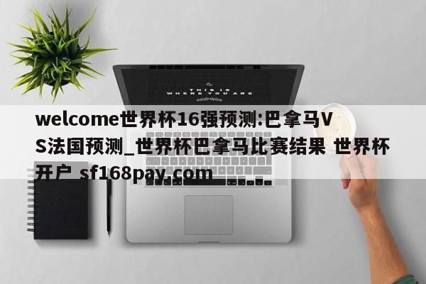 welcome世界杯16强预测:巴拿马VS法国预测_世界杯巴拿马比赛结果 世界杯开户 sf168pay.com