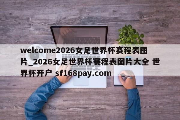 welcome2026女足世界杯赛程表图片_2026女足世界杯赛程表图片大全 世界杯开户 sf168pay.com