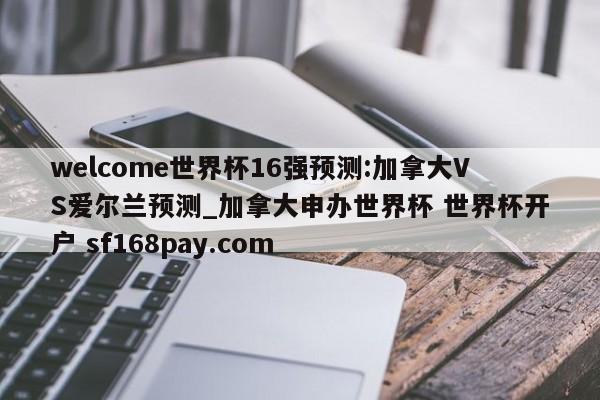 welcome世界杯16强预测:加拿大VS爱尔兰预测_加拿大申办世界杯 世界杯开户 sf168pay.com