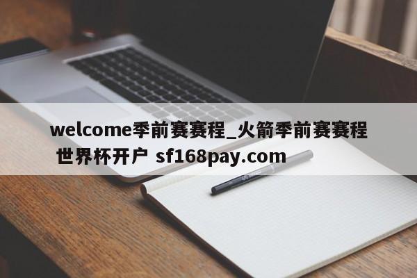 welcome季前赛赛程_火箭季前赛赛程 世界杯开户 sf168pay.com