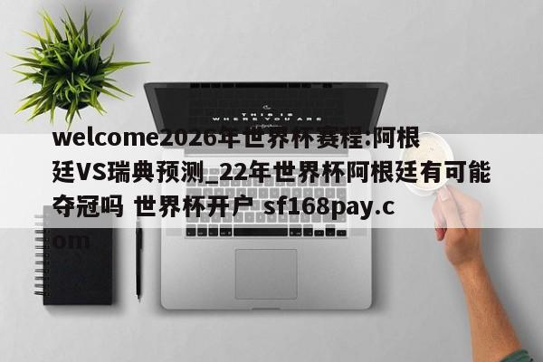 welcome2026年世界杯赛程:阿根廷VS瑞典预测_22年世界杯阿根廷有可能夺冠吗 世界杯开户 sf168pay.com