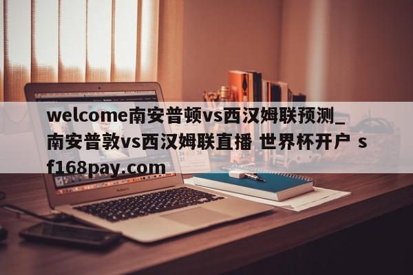 welcome南安普顿vs西汉姆联预测_南安普敦vs西汉姆联直播 世界杯开户 sf168pay.com