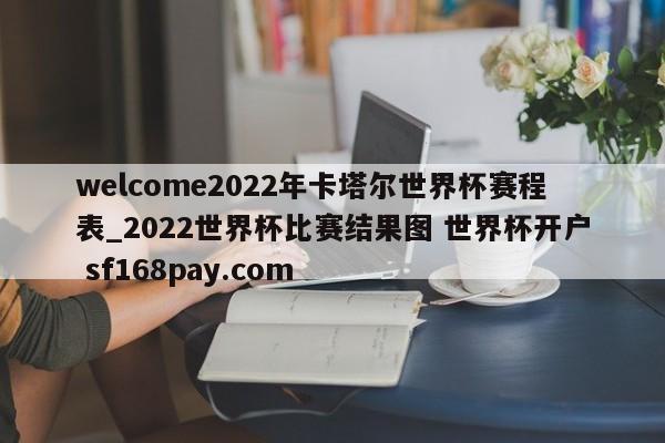 welcome2022年卡塔尔世界杯赛程表_2022世界杯比赛结果图 世界杯开户 sf168pay.com