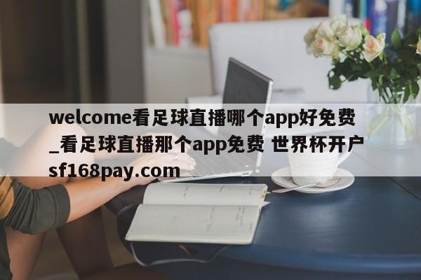 welcome看足球直播哪个app好免费_看足球直播那个app免费 世界杯开户 sf168pay.com