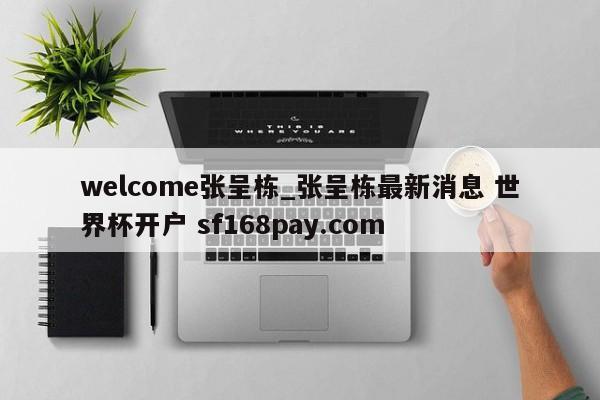 welcome张呈栋_张呈栋最新消息 世界杯开户 sf168pay.com