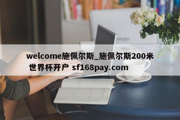 welcome施佩尔斯_施佩尔斯200米 世界杯开户 sf168pay.com