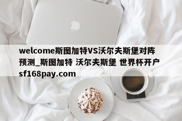 welcome斯图加特VS沃尔夫斯堡对阵预测_斯图加特 沃尔夫斯堡 世界杯开户 sf168pay.com