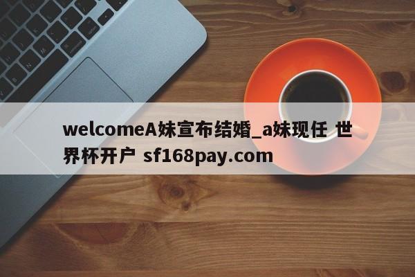 welcomeA妹宣布结婚_a妹现任 世界杯开户 sf168pay.com