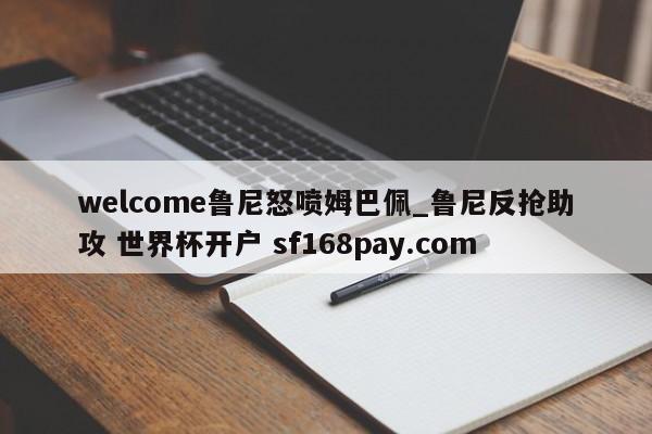 welcome鲁尼怒喷姆巴佩_鲁尼反抢助攻 世界杯开户 sf168pay.com