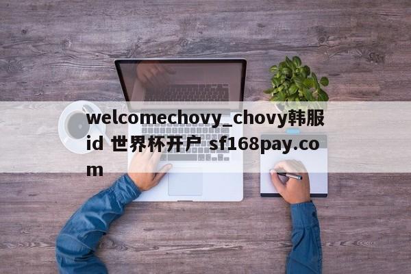 welcomechovy_chovy韩服id 世界杯开户 sf168pay.com