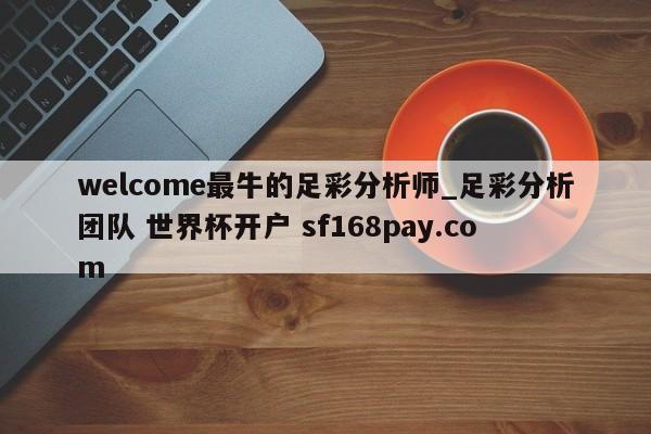 welcome最牛的足彩分析师_足彩分析团队 世界杯开户 sf168pay.com
