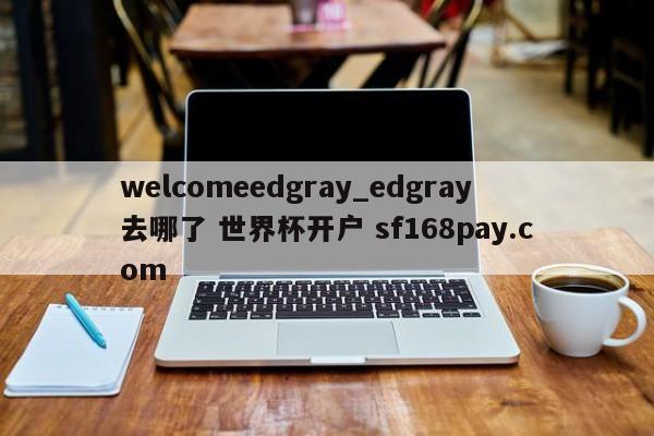 welcomeedgray_edgray去哪了 世界杯开户 sf168pay.com