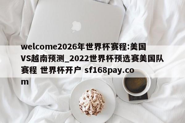 welcome2026年世界杯赛程:美国VS越南预测_2022世界杯预选赛美国队赛程 世界杯开户 sf168pay.com
