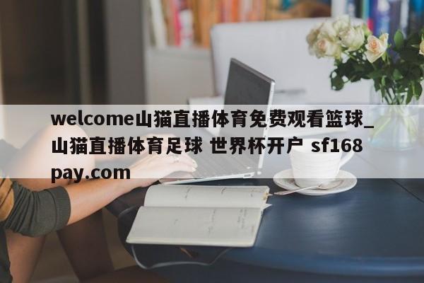 welcome山猫直播体育免费观看篮球_山猫直播体育足球 世界杯开户 sf168pay.com