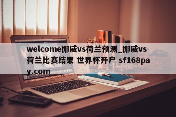 welcome挪威vs荷兰预测_挪威vs荷兰比赛结果 世界杯开户 sf168pay.com