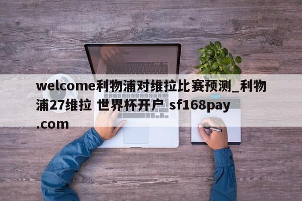 welcome利物浦对维拉比赛预测_利物浦27维拉 世界杯开户 sf168pay.com