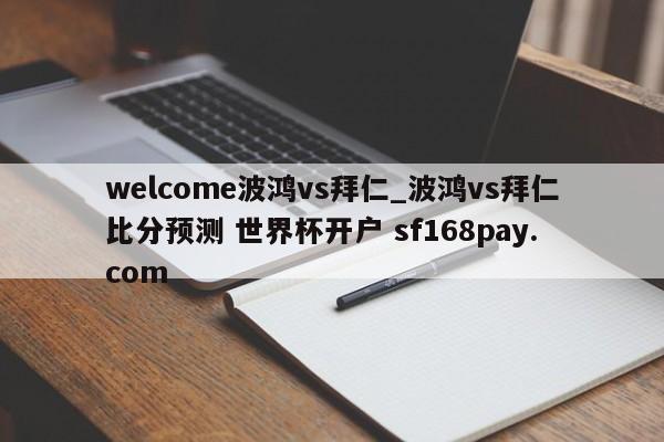 welcome波鸿vs拜仁_波鸿vs拜仁比分预测 世界杯开户 sf168pay.com