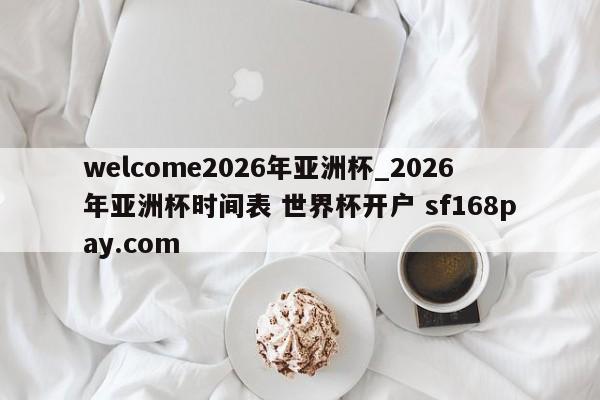 welcome2026年亚洲杯_2026年亚洲杯时间表 世界杯开户 sf168pay.com