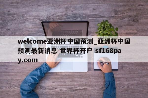 welcome亚洲杯中国预测_亚洲杯中国预测最新消息 世界杯开户 sf168pay.com