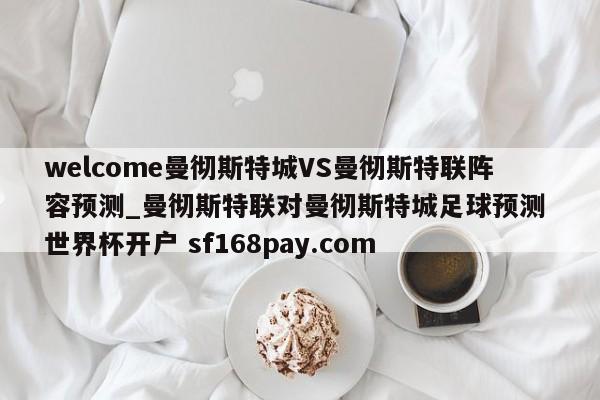 welcome曼彻斯特城VS曼彻斯特联阵容预测_曼彻斯特联对曼彻斯特城足球预测 世界杯开户 sf168pay.com