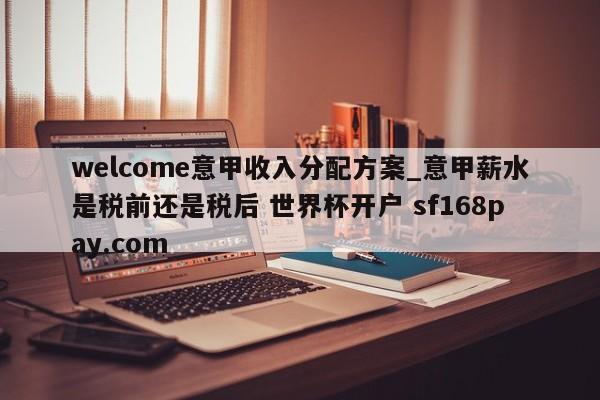 welcome意甲收入分配方案_意甲薪水是税前还是税后 世界杯开户 sf168pay.com