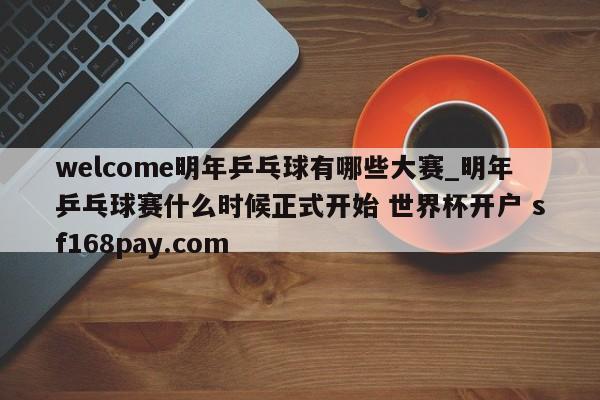 welcome明年乒乓球有哪些大赛_明年乒乓球赛什么时候正式开始 世界杯开户 sf168pay.com