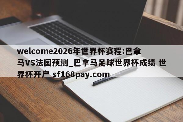welcome2026年世界杯赛程:巴拿马VS法国预测_巴拿马足球世界杯成绩 世界杯开户 sf168pay.com