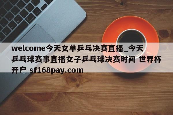 welcome今天女单乒乓决赛直播_今天乒乓球赛事直播女子乒乓球决赛时间 世界杯开户 sf168pay.com