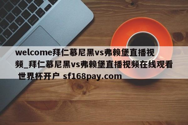 welcome拜仁慕尼黑vs弗赖堡直播视频_拜仁慕尼黑vs弗赖堡直播视频在线观看 世界杯开户 sf168pay.com