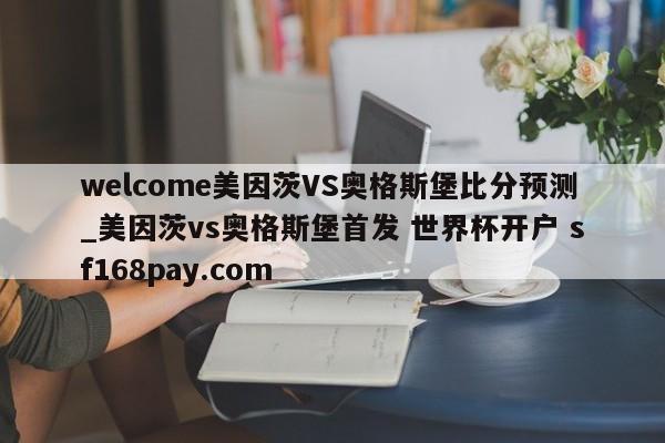 welcome美因茨VS奥格斯堡比分预测_美因茨vs奥格斯堡首发 世界杯开户 sf168pay.com