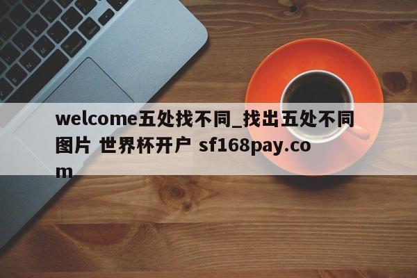 welcome五处找不同_找出五处不同 图片 世界杯开户 sf168pay.com