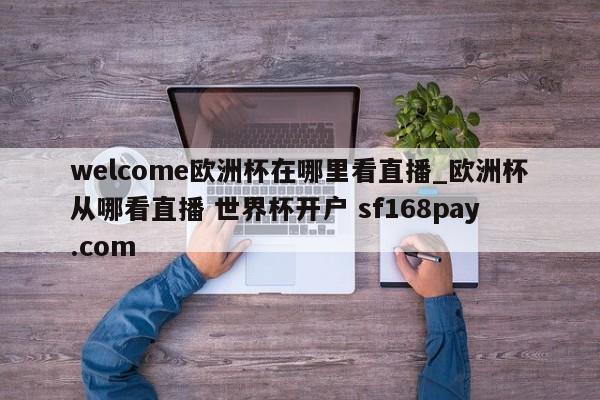welcome欧洲杯在哪里看直播_欧洲杯从哪看直播 世界杯开户 sf168pay.com