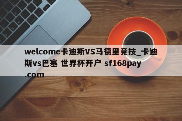 welcome卡迪斯VS马德里竞技_卡迪斯vs巴塞 世界杯开户 sf168pay.com