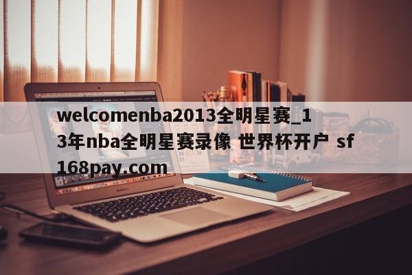welcomenba2013全明星赛_13年nba全明星赛录像 世界杯开户 sf168pay.com