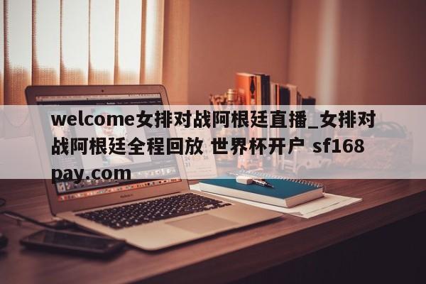 welcome女排对战阿根廷直播_女排对战阿根廷全程回放 世界杯开户 sf168pay.com