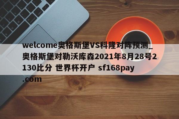 welcome奥格斯堡VS科隆对阵预测_奥格斯堡对勒沃库森2021年8月28号2130比分 世界杯开户 sf168pay.com