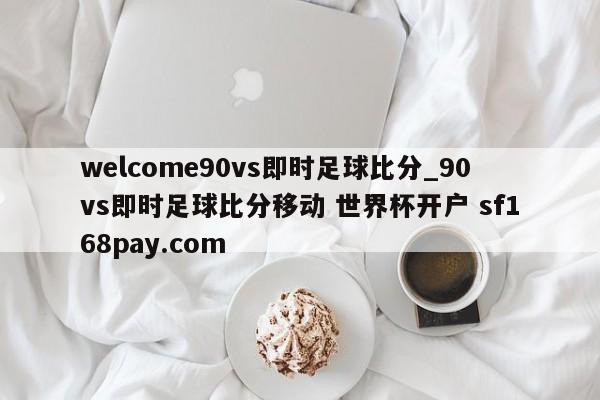 welcome90vs即时足球比分_90vs即时足球比分移动 世界杯开户 sf168pay.com